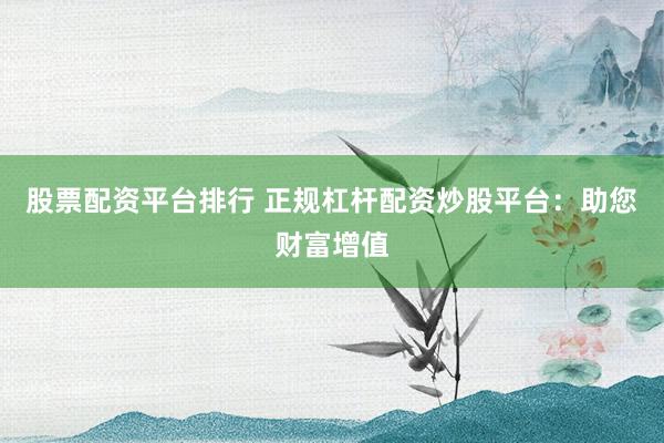 股票配资平台排行 正规杠杆配资炒股平台：助您财富增值