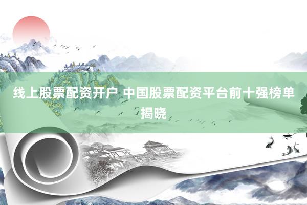 线上股票配资开户 中国股票配资平台前十强榜单揭晓