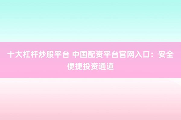 十大杠杆炒股平台 中国配资平台官网入口：安全便捷投资通道