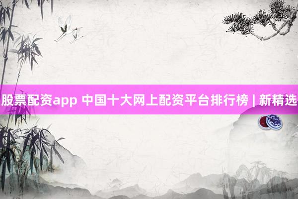 股票配资app 中国十大网上配资平台排行榜 | 新精选