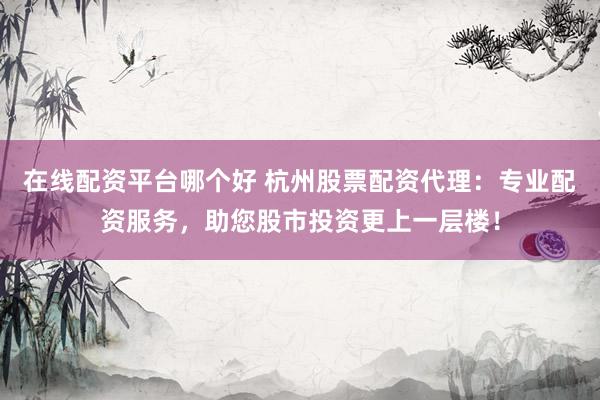 在线配资平台哪个好 杭州股票配资代理：专业配资服务，助您股市投资更上一层楼！