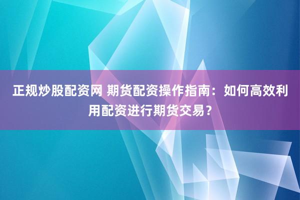正规炒股配资网 期货配资操作指南：如何高效利用配资进行期货交易？