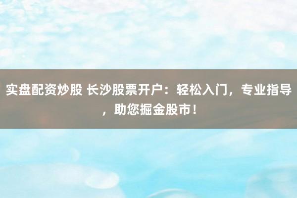 实盘配资炒股 长沙股票开户：轻松入门，专业指导，助您掘金股市！