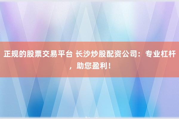 正规的股票交易平台 长沙炒股配资公司：专业杠杆，助您盈利！