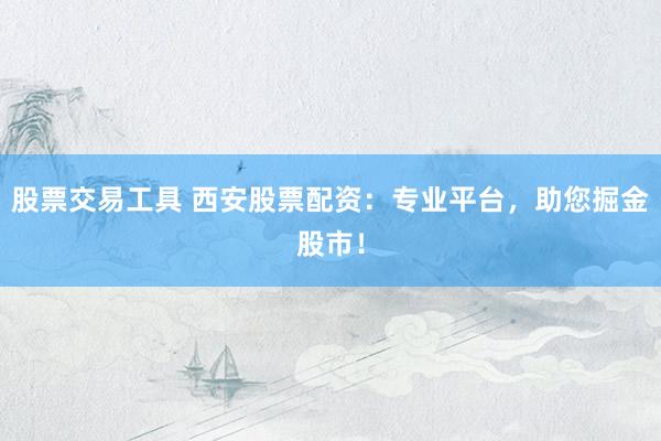 股票交易工具 西安股票配资：专业平台，助您掘金股市！