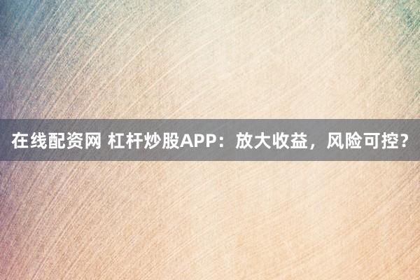 在线配资网 杠杆炒股APP：放大收益，风险可控？