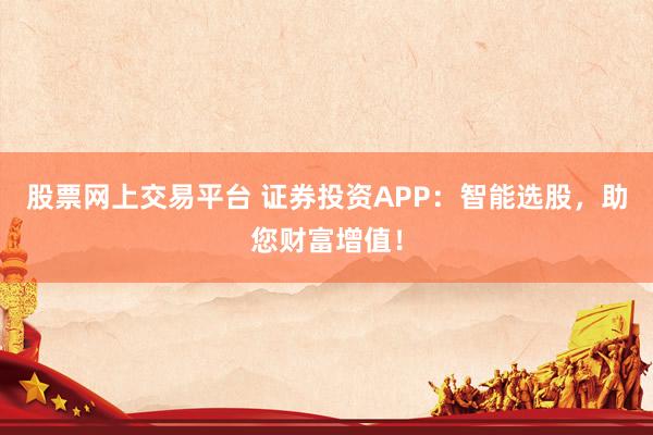 股票网上交易平台 证券投资APP：智能选股，助您财富增值！