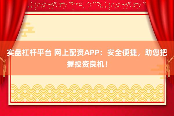 实盘杠杆平台 网上配资APP：安全便捷，助您把握投资良机！