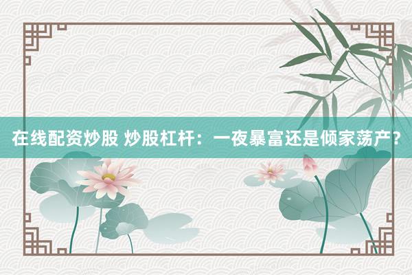 在线配资炒股 炒股杠杆：一夜暴富还是倾家荡产？