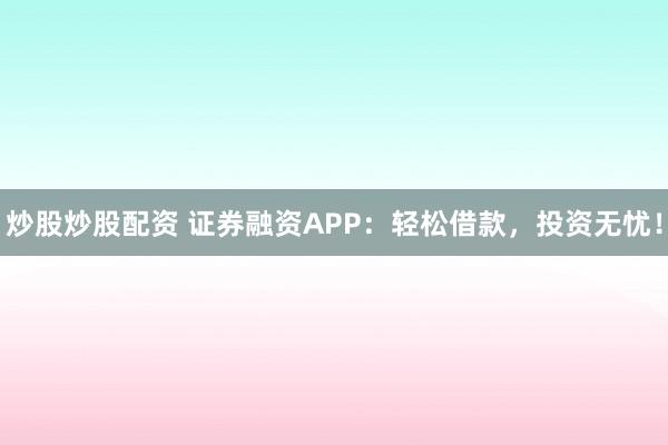炒股炒股配资 证券融资APP：轻松借款，投资无忧！