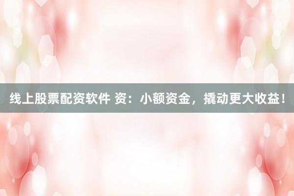 线上股票配资软件 资：小额资金，撬动更大收益！