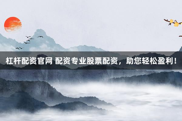 杠杆配资官网 配资专业股票配资，助您轻松盈利！
