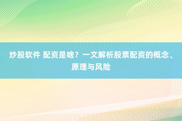 炒股软件 配资是啥？一文解析股票配资的概念、原理与风险