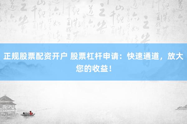 正规股票配资开户 股票杠杆申请：快速通道，放大您的收益！