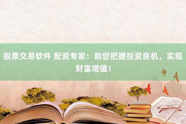 股票交易软件 配资专家：助您把握投资良机，实现财富增值！