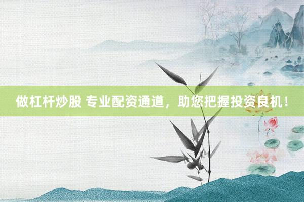 做杠杆炒股 专业配资通道，助您把握投资良机！