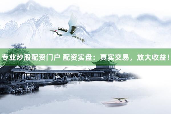 专业炒股配资门户 配资实盘：真实交易，放大收益！