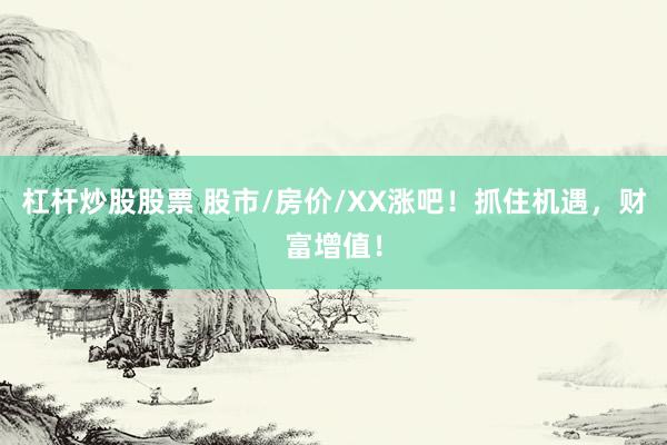 杠杆炒股股票 股市/房价/XX涨吧！抓住机遇，财富增值！