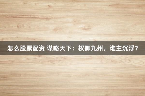 怎么股票配资 谋略天下：权御九州，谁主沉浮？