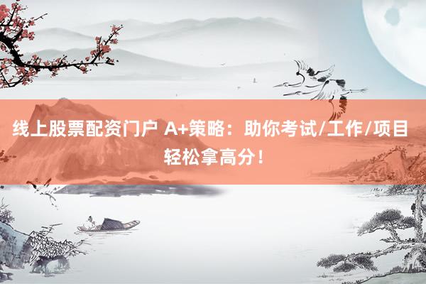 线上股票配资门户 A+策略：助你考试/工作/项目 轻松拿高分！