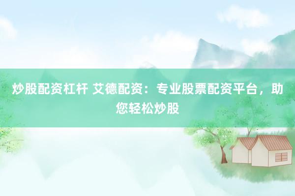 炒股配资杠杆 艾德配资：专业股票配资平台，助您轻松炒股