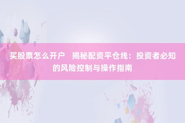 买股票怎么开户   揭秘配资平仓线：投资者必知的风险控制与操作指南