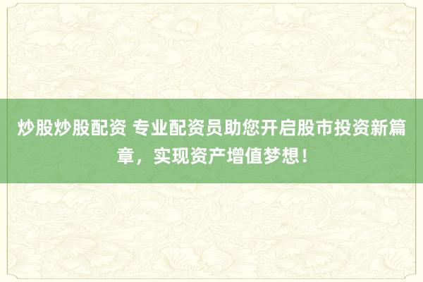 炒股炒股配资 专业配资员助您开启股市投资新篇章，实现资产增值梦想！