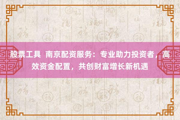股票工具  南京配资服务：专业助力投资者，高效资金配置，共创财富增长新机遇