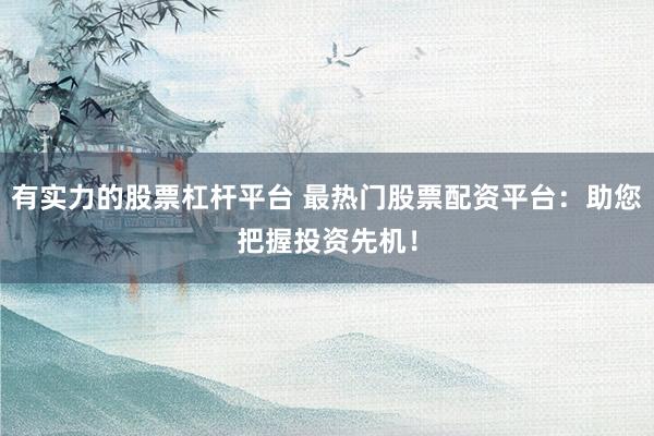 有实力的股票杠杆平台 最热门股票配资平台：助您把握投资先机！