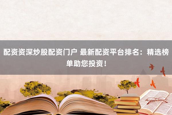 配资资深炒股配资门户 最新配资平台排名：精选榜单助您投资！