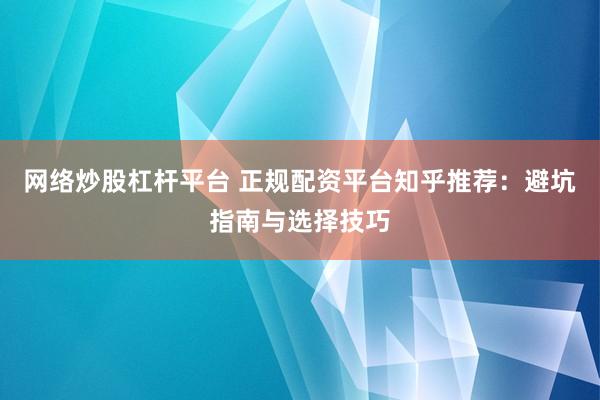 网络炒股杠杆平台 正规配资平台知乎推荐：避坑指南与选择技巧
