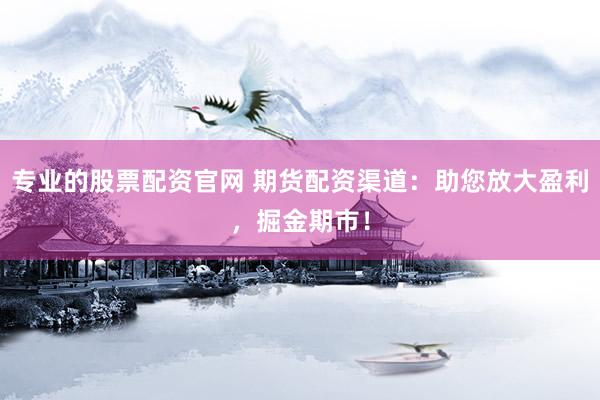 专业的股票配资官网 期货配资渠道：助您放大盈利，掘金期市！
