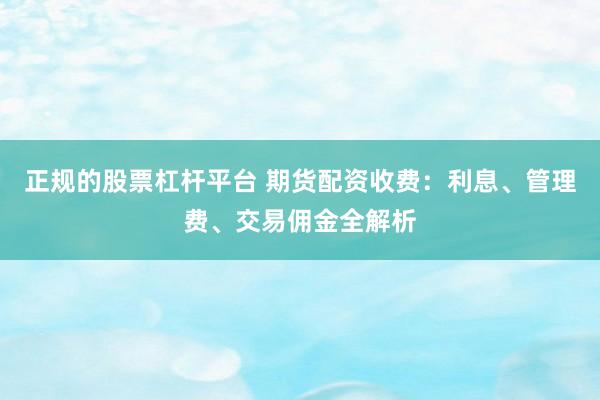 正规的股票杠杆平台 期货配资收费：利息、管理费、交易佣金全解析