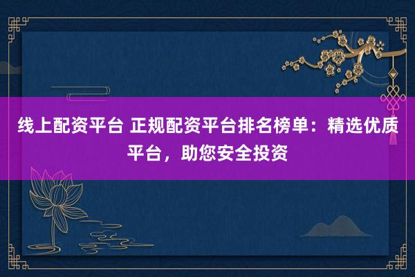 线上配资平台 正规配资平台排名榜单：精选优质平台，助您安全投资