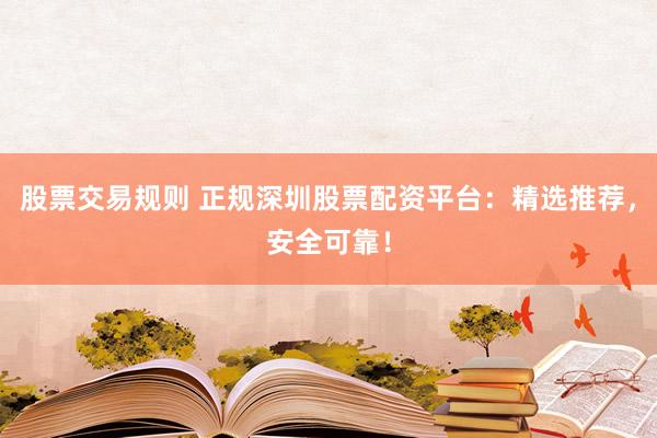 股票交易规则 正规深圳股票配资平台：精选推荐，安全可靠！