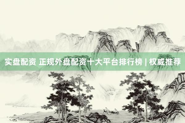 实盘配资 正规外盘配资十大平台排行榜 | 权威推荐