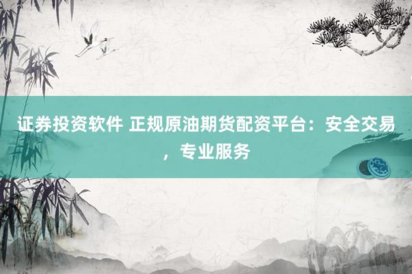 证券投资软件 正规原油期货配资平台：安全交易，专业服务