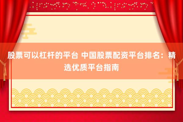 股票可以杠杆的平台 中国股票配资平台排名：精选优质平台指南