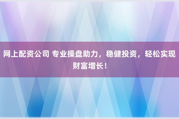 网上配资公司 专业操盘助力，稳健投资，轻松实现财富增长！