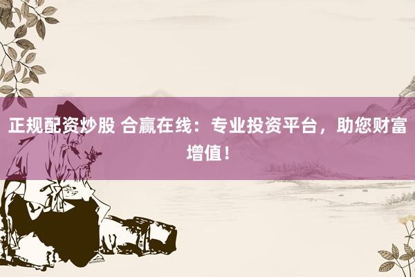 正规配资炒股 合赢在线：专业投资平台，助您财富增值！