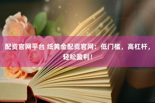 配资官网平台 纸黄金配资官网：低门槛，高杠杆，轻松盈利！
