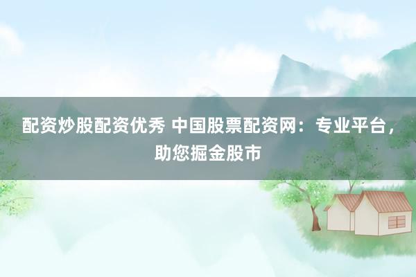 配资炒股配资优秀 中国股票配资网：专业平台，助您掘金股市