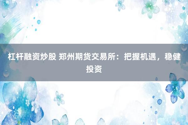 杠杆融资炒股 郑州期货交易所：把握机遇，稳健投资