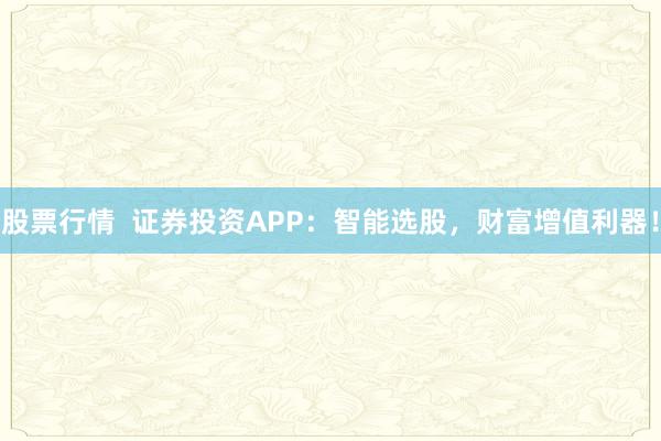 股票行情  证券投资APP：智能选股，财富增值利器！