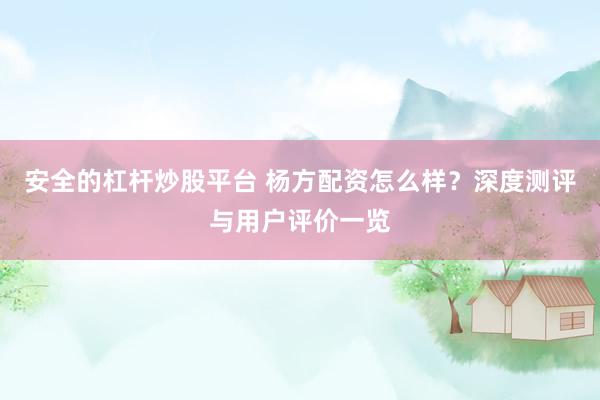 安全的杠杆炒股平台 杨方配资怎么样？深度测评与用户评价一览