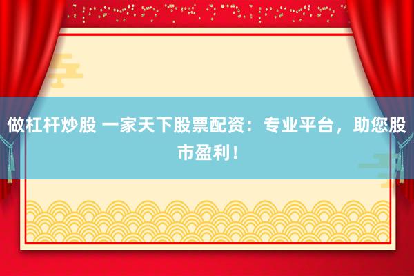 做杠杆炒股 一家天下股票配资：专业平台，助您股市盈利！