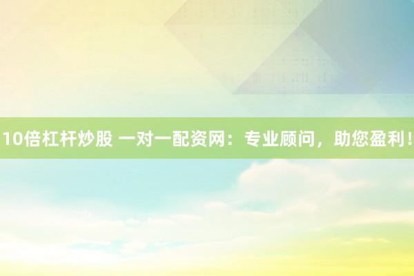 10倍杠杆炒股 一对一配资网：专业顾问，助您盈利！