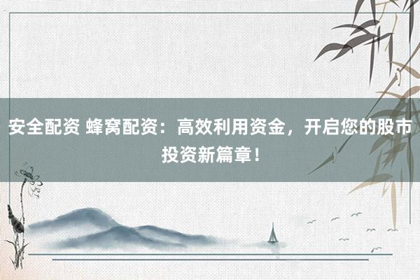 安全配资 蜂窝配资：高效利用资金，开启您的股市投资新篇章！