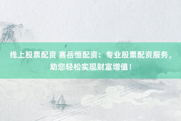 线上股票配资 赛岳恒配资：专业股票配资服务，助您轻松实现财富增值！
