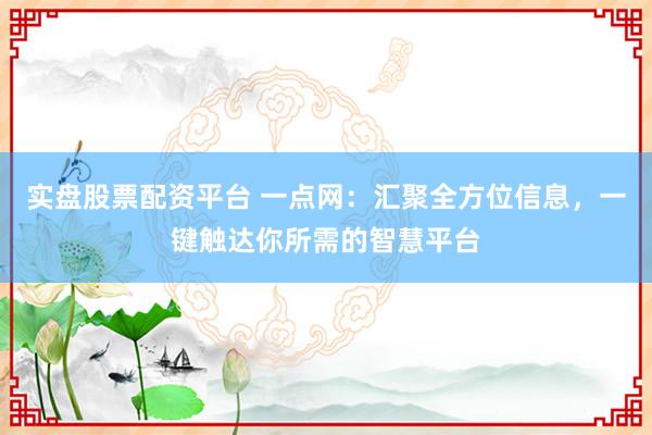 实盘股票配资平台 一点网：汇聚全方位信息，一键触达你所需的智慧平台